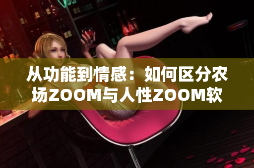 從功能到情感：如何區(qū)分農(nóng)場ZOOM與人性ZOOM軟件？