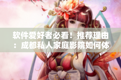 軟件愛好者必看！推薦理由：成都私人家庭影院如何體驗(yàn)高清軟件視聽？