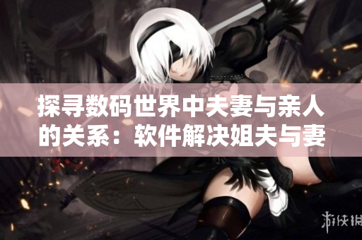 探尋數(shù)碼世界中夫妻與親人的關(guān)系：軟件解決姐夫與妻妹間的隱憂
