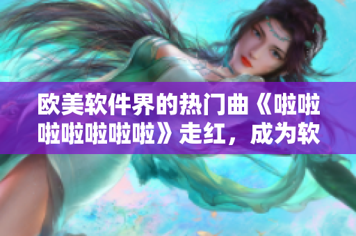 歐美軟件界的熱門曲《啦啦啦啦啦啦啦》走紅，成為軟件開發(fā)者的流行曲目