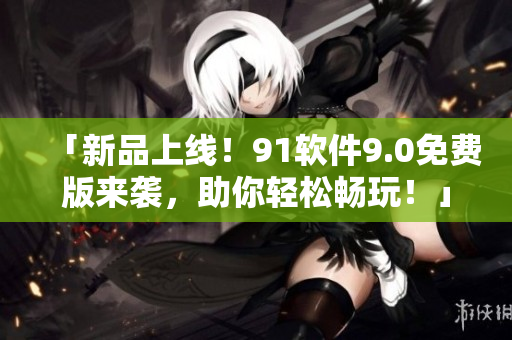 「新品上線！91軟件9.0免費版來襲，助你輕松暢玩！」