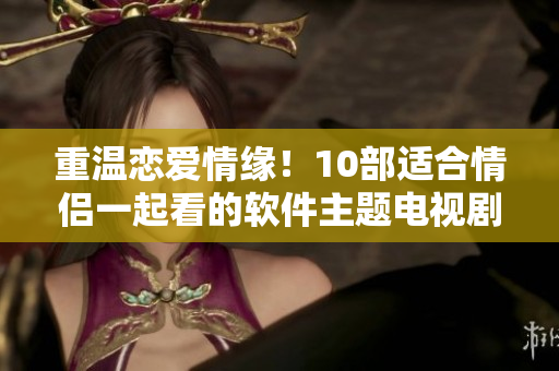重溫戀愛情緣！10部適合情侶一起看的軟件主題電視劇推薦