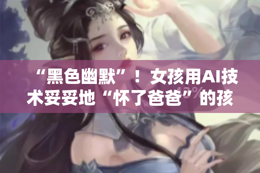 “黑色幽默”！女孩用AI技術(shù)妥妥地“懷了爸爸”的孩子！