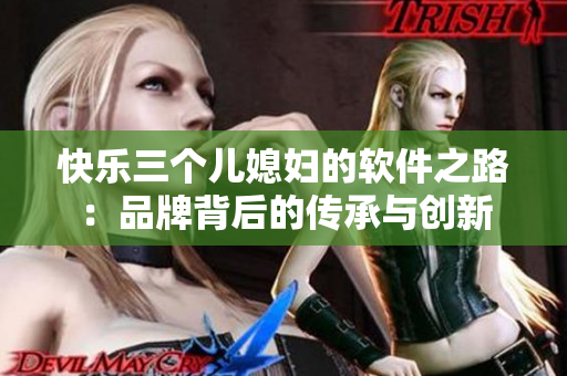 快樂三個兒媳婦的軟件之路：品牌背后的傳承與創(chuàng)新