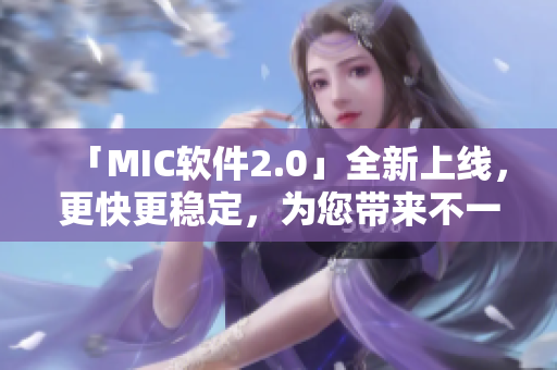 「MIC軟件2.0」全新上線，更快更穩(wěn)定，為您帶來(lái)不一樣的使用體驗(yàn)！