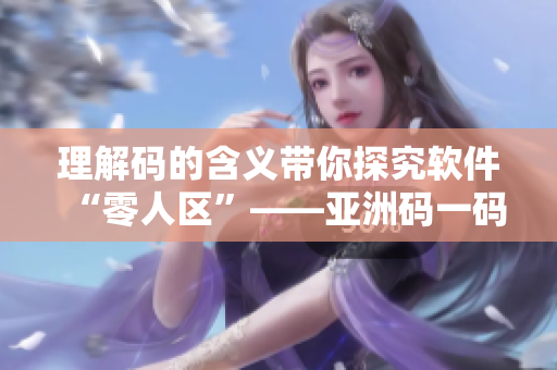 理解碼的含義帶你探究軟件“零人區(qū)”——亞洲碼一碼二碼三碼