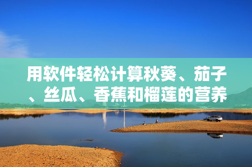 用軟件輕松計算秋葵、茄子、絲瓜、香蕉和榴蓮的營養(yǎng)價值