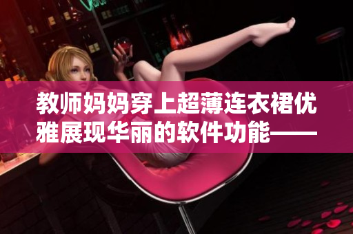 教師媽媽穿上超薄連衣裙優(yōu)雅展現(xiàn)華麗的軟件功能——一場智能化革命！