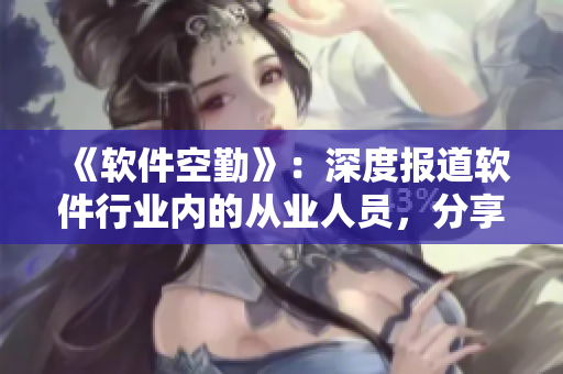 《軟件空勤》：深度報道軟件行業(yè)內(nèi)的從業(yè)人員，分享其經(jīng)驗與見解