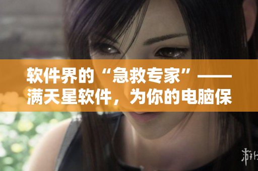 軟件界的“急救專家”——滿天星軟件，為你的電腦保駕護(hù)航！