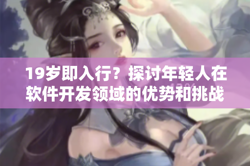 19歲即入行？探討年輕人在軟件開發(fā)領(lǐng)域的優(yōu)勢和挑戰(zhàn)