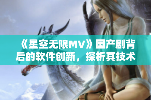 《星空無限MV》國產(chǎn)劇背后的軟件創(chuàng)新，探析其技術背景及應用前景