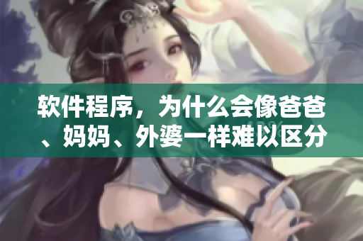 軟件程序，為什么會(huì)像爸爸、媽媽、外婆一樣難以區(qū)分？