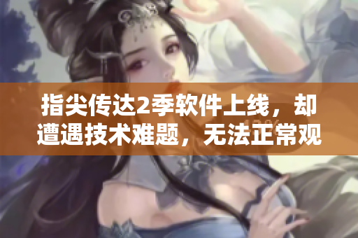 指尖傳達2季軟件上線，卻遭遇技術難題，無法正常觀賞！
