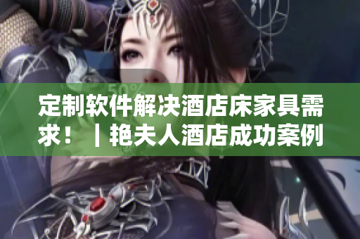 定制軟件解決酒店床家具需求！｜艷夫人酒店成功案例分享