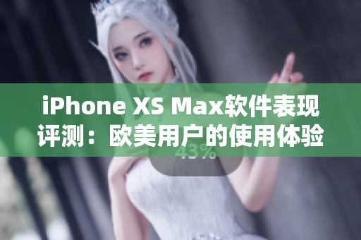 iPhone XS Max軟件表現(xiàn)評測：歐美用戶的使用體驗(yàn)調(diào)查