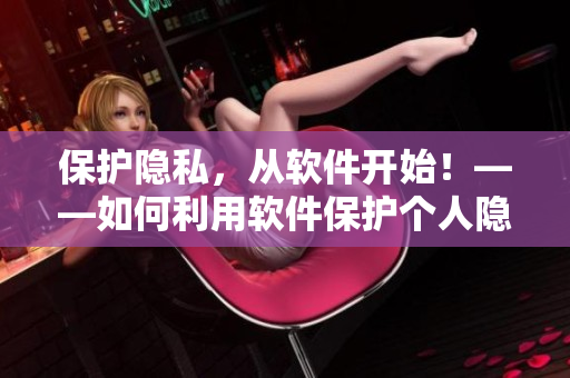 保護(hù)隱私，從軟件開始！——如何利用軟件保護(hù)個人隱私