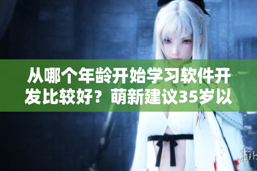 從哪個(gè)年齡開(kāi)始學(xué)習(xí)軟件開(kāi)發(fā)比較好？萌新建議35歲以上的人群優(yōu)先考慮