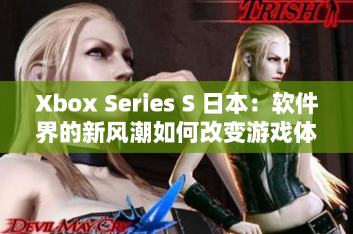 Xbox Series S 日本：軟件界的新風(fēng)潮如何改變游戲體驗(yàn)