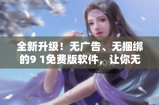 全新升級！無廣告、無捆綁的9 1免費版軟件，讓你無憂編寫！