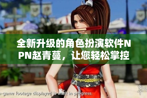 全新升級(jí)的角色扮演軟件NPN趙青蔓，讓您輕松掌控虛擬世界