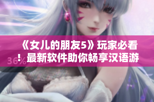《女兒的朋友5》玩家必看！最新軟件助你暢享漢語(yǔ)游戲體驗(yàn)