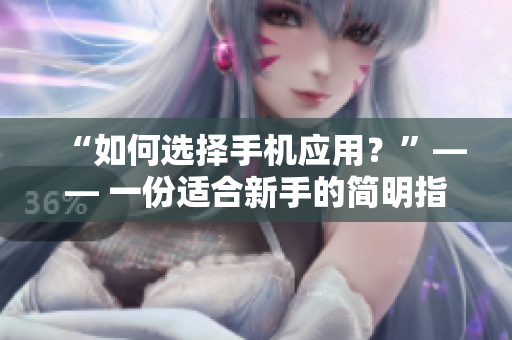 “如何選擇手機(jī)應(yīng)用？”—— 一份適合新手的簡明指南。
