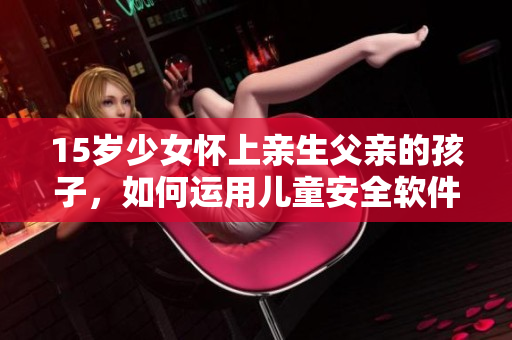 15歲少女懷上親生父親的孩子，如何運(yùn)用兒童安全軟件避免家庭暴力和性侵？