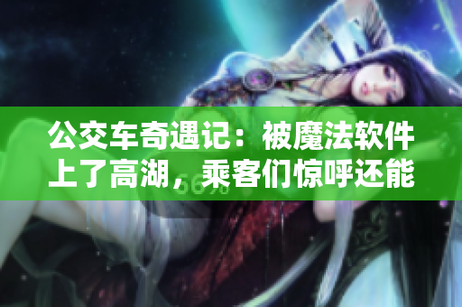 公交車奇遇記：被魔法軟件上了高湖，乘客們驚呼還能繼續(xù)乘坐？！