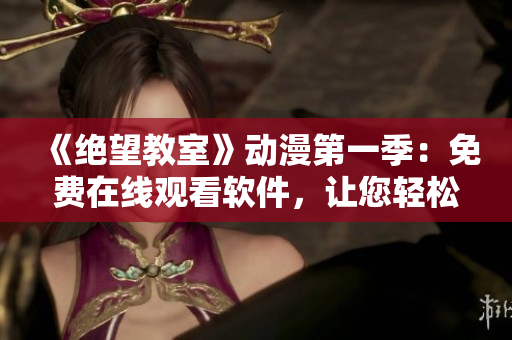 《絕望教室》動漫第一季：免費在線觀看軟件，讓您輕松追?。?> 
        <p>《絕望教室》動漫第一季：免費在線觀看軟件，讓您輕松追劇！</p>
        <p><span>開船戲原聲叫  開船戲原聲叫是一首非常有名的歌曲，它出現(xiàn)在了電影《泰坦尼克號》中。這首歌曲的旋律非常動聽，歌詞也非常感人。它講述了一個愛情故事，讓人們感受到了愛情的美好和偉大。這首...</span></p>
        <p><span><i class=