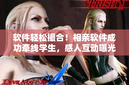 軟件輕松撮合！相親軟件成功牽線學(xué)生，感人互動(dòng)曝光！
