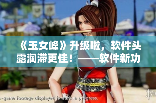 《玉女峰》升級(jí)啦，軟件頭露潤(rùn)滯更佳！——軟件新功能介紹
