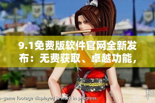 9.1免費(fèi)版軟件官網(wǎng)全新發(fā)布：無費(fèi)獲取、卓越功能，現(xiàn)已上線！