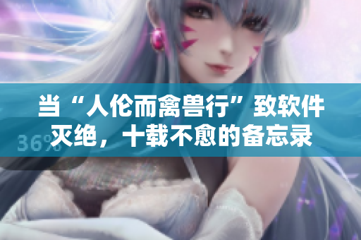 當(dāng)“人倫而禽獸行”致軟件滅絕，十載不愈的備忘錄