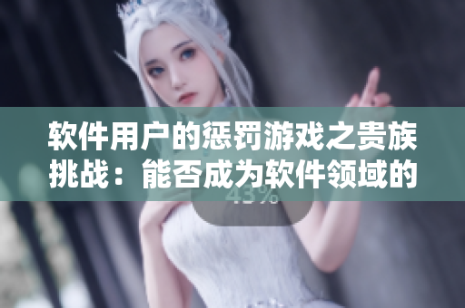 軟件用戶的懲罰游戲之貴族挑戰(zhàn)：能否成為軟件領(lǐng)域的優(yōu)等生？