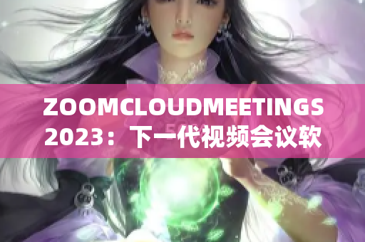 ZOOMCLOUDMEETINGS2023：下一代視頻會(huì)議軟件的未來