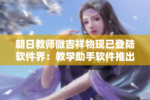 朝日教師微吉祥物現(xiàn)已登陸軟件界：教學(xué)助手軟件推出全新教學(xué)功能！