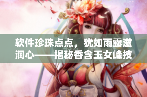 軟件珍珠點(diǎn)點(diǎn)，猶如雨露滋潤(rùn)心——揭秘香含玉女峰技術(shù)背后的軟件支持