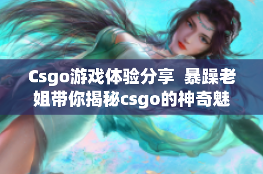 Csgo游戲體驗(yàn)分享  暴躁老姐帶你揭秘csgo的神奇魅力