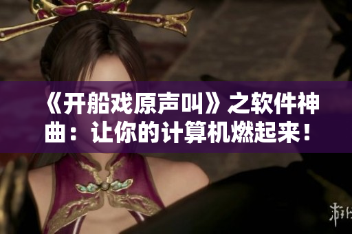 《開(kāi)船戲原聲叫》之軟件神曲：讓你的計(jì)算機(jī)燃起來(lái)！