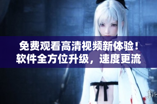 免費觀看高清視頻新體驗！軟件全方位升級，速度更流暢