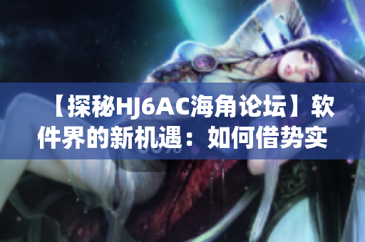 【探秘HJ6AC海角論壇】軟件界的新機遇：如何借勢實現(xiàn)生態(tài)共贏