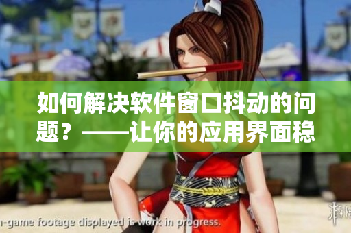 如何解決軟件窗口抖動的問題？——讓你的應(yīng)用界面穩(wěn)如泰山