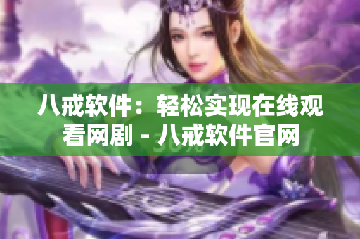 八戒軟件：輕松實(shí)現(xiàn)在線觀看網(wǎng)劇 - 八戒軟件官網(wǎng)