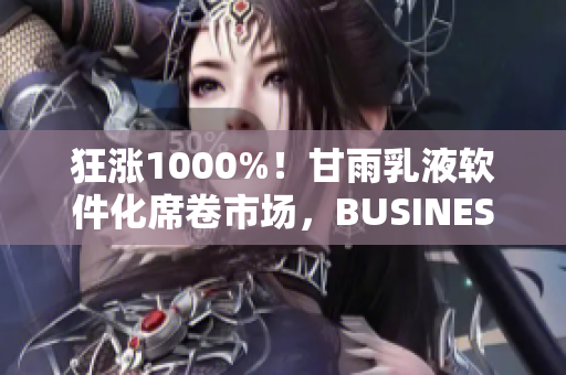 狂漲1000%！甘雨乳液軟件化席卷市場(chǎng)，BUSINESS讓你嘗鮮！