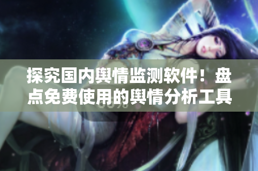 探究國內(nèi)輿情監(jiān)測軟件！盤點(diǎn)免費(fèi)使用的輿情分析工具