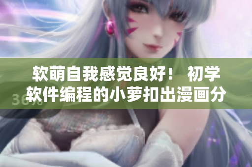 軟萌自我感覺良好！ 初學軟件編程的小蘿扣出漫畫分享經(jīng)驗