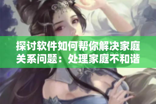 探討軟件如何幫你解決家庭關(guān)系問題：處理家庭不和諧的6個(gè)技巧