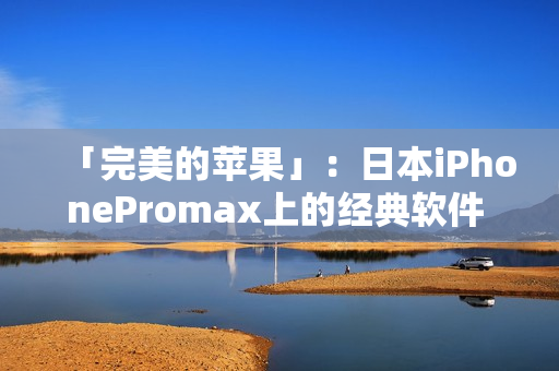 「完美的蘋果」：日本iPhonePromax上的經(jīng)典軟件 APPS