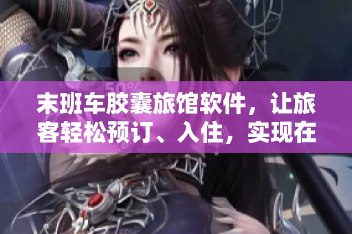 末班車膠囊旅館軟件，讓旅客輕松預(yù)訂、入住，實(shí)現(xiàn)在線熱量傳遞！